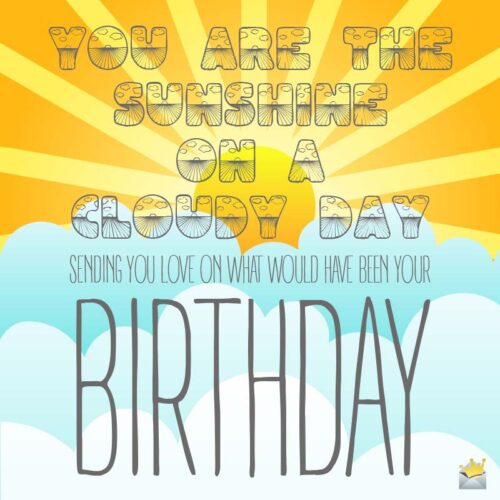 You are the sunshine on a cloudy day. Sending you love on what would have been your birthday.