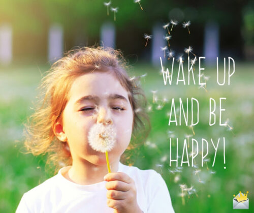 Wake up and be happy.