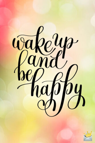 Wake up and be happy.