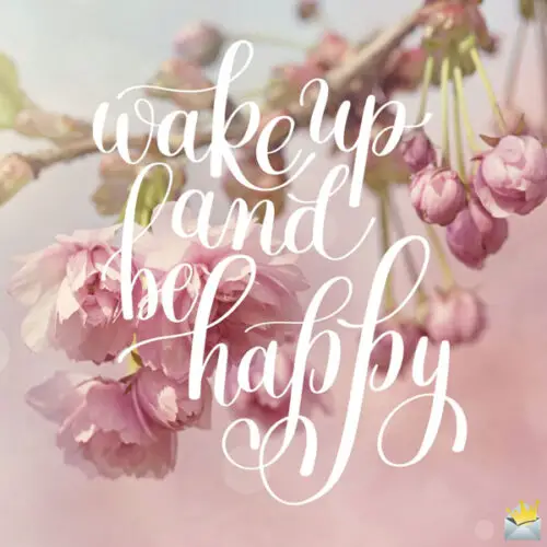 Wake up and be happy.