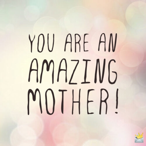 You are an amazing mother.