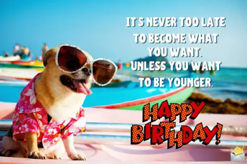 It's never too late to become what you want. Unless you want to be younger. Happy birthday.