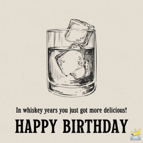 In whiskey years you just got more delicious! Happy Birthday.