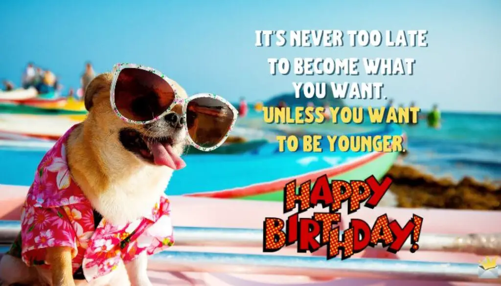 It's never too late to become what you want. Unless you want to be younger. Happy birthday.