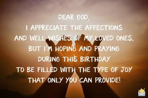 Dear God, I appreciate the affections and well wishes of my loved ones, but I’m hoping and praying during this birthday to be filled with the type of joy that only You can provide!