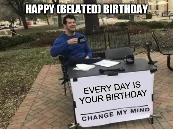 Change my mind meme for Belated Birthday Wishing.