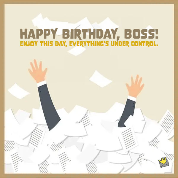 Funny Birthday wishes for Boss! Enjoy this day, everything's under control.